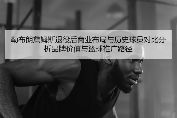 勒布朗詹姆斯退役后商业布局与历史球员对比分析品牌价值与篮球推广路径