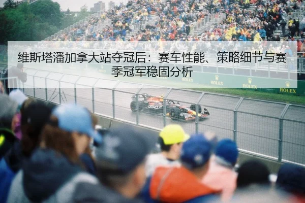 维斯塔潘加拿大站夺冠后：赛车性能、策略细节与赛季冠军稳固分析