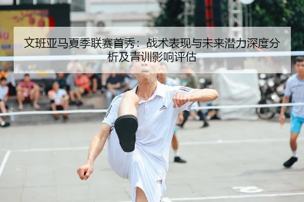 文班亚马夏季联赛首秀：战术表现与未来潜力深度分析及青训影响评估