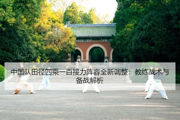 中国队田径四乘一百接力阵容全新调整：教练战术与备战解析